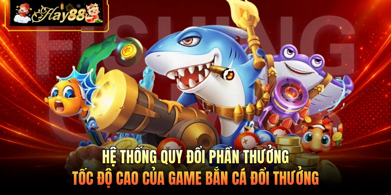 Nhà cái Hay88 Hệ thống quy đổi phần thưởng tốc độ cao của game bắn cá đổi thưởng